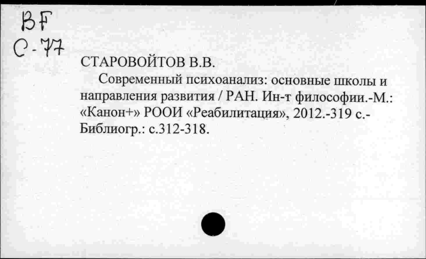 ﻿0-74
СТАРОВОЙТОВ в.в.
Современный психоанализ: основные школы и направления развития / РАН. Ин-т философии.-М.: «Канон+» РООИ «Реабилитация», 2012.-319 с,-Библиогр.: с.312-318.